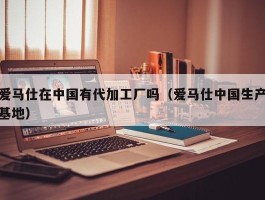 爱马仕在中国有代加工厂吗（爱马仕中国生产基地）