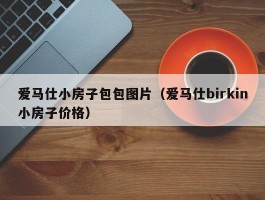 爱马仕小房子包包图片（爱马仕birkin小房子价格）