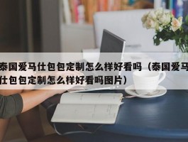 泰国爱马仕包包定制怎么样好看吗（泰国爱马仕包包定制怎么样好看吗图片）