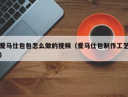 爱马仕包包怎么做的视频（爱马仕包制作工艺）