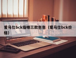爱马仕bck指哪三款包包（爱马仕bck价格）
