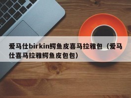 爱马仕birkin鳄鱼皮喜马拉雅包（爱马仕喜马拉雅鳄鱼皮包包）