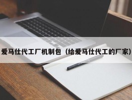 爱马仕代工厂机制包（给爱马仕代工的厂家）
