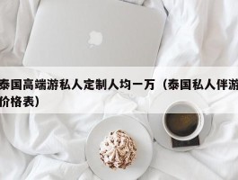 泰国高端游私人定制人均一万（泰国私人伴游价格表）