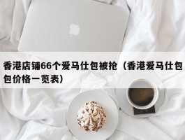 香港店铺66个爱马仕包被抢（香港爱马仕包包价格一览表）