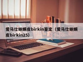 爱马仕蜥蜴皮birkin鉴定（爱马仕蜥蜴皮birkin25）