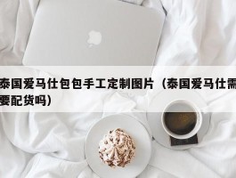 泰国爱马仕包包手工定制图片（泰国爱马仕需要配货吗）
