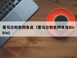 爱马仕粉色鳄鱼皮（爱马仕粉色鳄鱼皮Birkin）