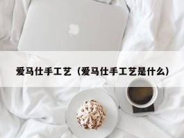 爱马仕手工艺（爱马仕手工艺是什么）
