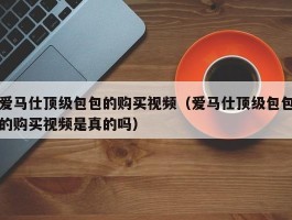 爱马仕顶级包包的购买视频（爱马仕顶级包包的购买视频是真的吗）