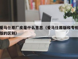 爱马仕原厂皮是什么意思（爱马仕原版和专柜版的区别）