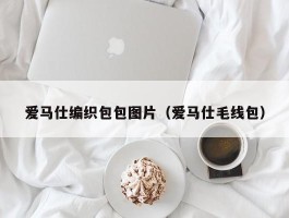爱马仕编织包包图片（爱马仕毛线包）