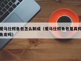 爱马仕鳄鱼包怎么制成（爱马仕鳄鱼包是真鳄鱼皮吗）