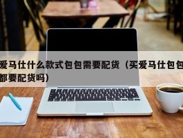 爱马仕什么款式包包需要配货（买爱马仕包包都要配货吗）