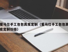 爱马仕手工包包真皮定制（爱马仕手工包包真皮定制价格）