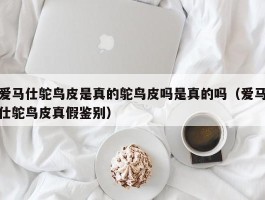 爱马仕鸵鸟皮是真的鸵鸟皮吗是真的吗（爱马仕鸵鸟皮真假鉴别）