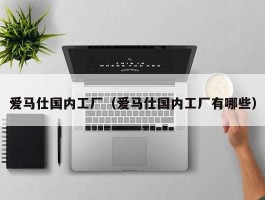 爱马仕国内工厂（爱马仕国内工厂有哪些）
