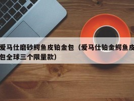 爱马仕磨砂鳄鱼皮铂金包（爱马仕铂金鳄鱼皮包全球三个限量款）