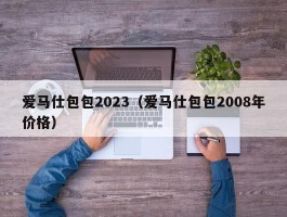 爱马仕包包2023（爱马仕包包2008年价格）