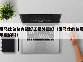 爱马仕包包内缝好还是外缝好（爱马仕的包是手缝的吗）