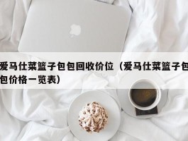 爱马仕菜篮子包包回收价位（爱马仕菜篮子包包价格一览表）