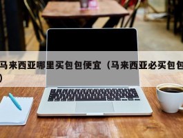 马来西亚哪里买包包便宜（马来西亚必买包包）