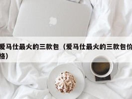 爱马仕最火的三款包（爱马仕最火的三款包价格）