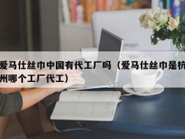 爱马仕丝巾中国有代工厂吗（爱马仕丝巾是杭州哪个工厂代工）
