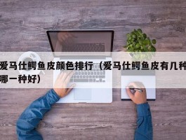 爱马仕鳄鱼皮颜色排行（爱马仕鳄鱼皮有几种哪一种好）