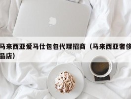 马来西亚爱马仕包包代理招商（马来西亚奢侈品店）