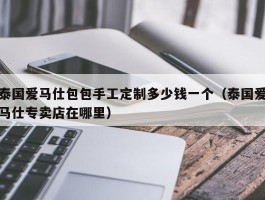 泰国爱马仕包包手工定制多少钱一个（泰国爱马仕专卖店在哪里）