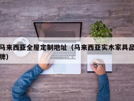 马来西亚全屋定制地址（马来西亚实木家具品牌）