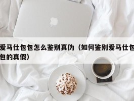 爱马仕包包怎么鉴别真伪（如何鉴别爱马仕包包的真假）