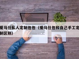 爱马仕私人定制包包（爱马仕包和自己手工定制区别）