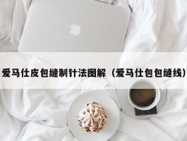 爱马仕皮包缝制针法图解（爱马仕包包缝线）