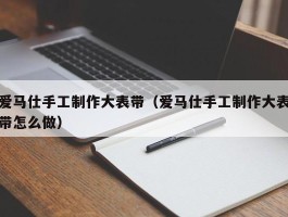爱马仕手工制作大表带（爱马仕手工制作大表带怎么做）