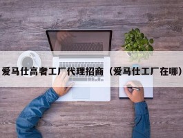 爱马仕高奢工厂代理招商（爱马仕工厂在哪）