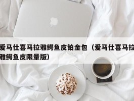 爱马仕喜马拉雅鳄鱼皮铂金包（爱马仕喜马拉雅鳄鱼皮限量版）