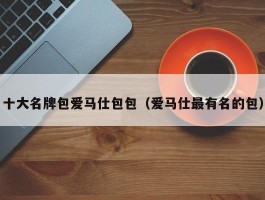 十大名牌包爱马仕包包（爱马仕最有名的包）