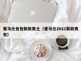 爱马仕包包新款男士（爱马仕2021新款男包）