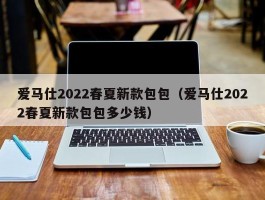 爱马仕2022春夏新款包包（爱马仕2022春夏新款包包多少钱）