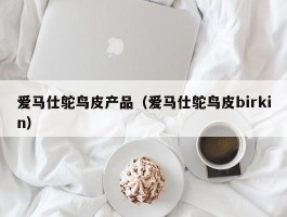 爱马仕鸵鸟皮产品（爱马仕鸵鸟皮birkin）