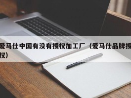 爱马仕中国有没有授权加工厂（爱马仕品牌授权）