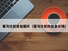 爱马仕蛇皮包图片（爱马仕蛇纹包多少钱）