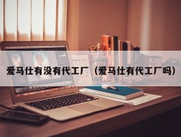 爱马仕有没有代工厂（爱马仕有代工厂吗）