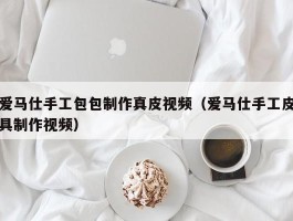 爱马仕手工包包制作真皮视频（爱马仕手工皮具制作视频）