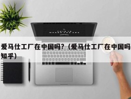 爱马仕工厂在中国吗?（爱马仕工厂在中国吗知乎）
