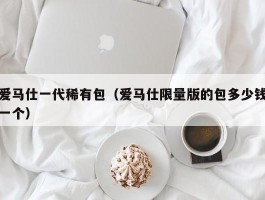 爱马仕一代稀有包（爱马仕限量版的包多少钱一个）