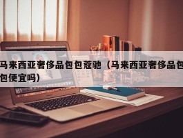 马来西亚奢侈品包包蔻驰（马来西亚奢侈品包包便宜吗）