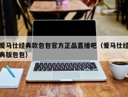 爱马仕经典款包包官方正品直播吧（爱马仕经典版包包）